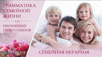 Семейная иерархия. Протоиерей Павел Гумеров