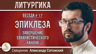 ЛИТУРГИКА #17.  Эпиклеза. Завершение Евхаристического канона.  Священник Александр Сатомский