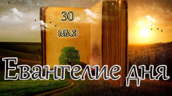 Апостол, Евангелие и Святые дня. Седмица 6-я по Пасхе. (30.05.25)