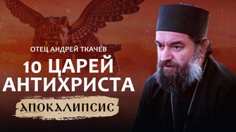 10 ЦАРЕЙ  АНТИХРИСТА. ОТЕЦ АНДРЕЙ ТКАЧЁВ. АПОКАЛИПСИС