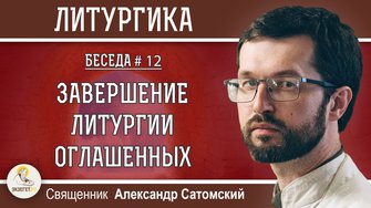 ЛИТУРГИКА #12.  Завершение Литургии оглашенных.  Священник Александр Сатомский