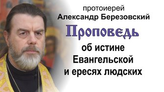 Проповедь об истине Евангельской и ересях людских (2025.12.19). Протоиерей Александр Березовский
